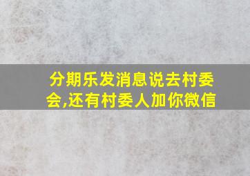 分期乐发消息说去村委会,还有村委人加你微信