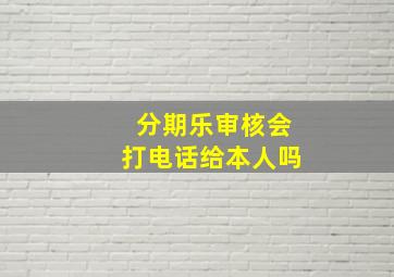 分期乐审核会打电话给本人吗