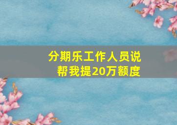 分期乐工作人员说帮我提20万额度