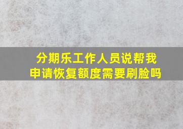 分期乐工作人员说帮我申请恢复额度需要刷脸吗