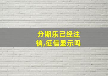 分期乐已经注销,征信显示吗