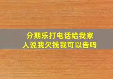 分期乐打电话给我家人说我欠钱我可以告吗