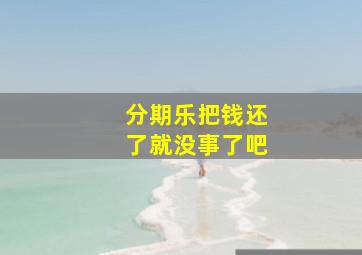 分期乐把钱还了就没事了吧