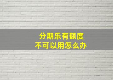 分期乐有额度不可以用怎么办