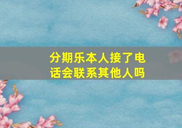 分期乐本人接了电话会联系其他人吗