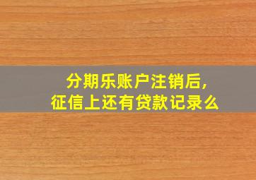 分期乐账户注销后,征信上还有贷款记录么