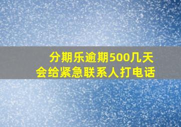 分期乐逾期500几天会给紧急联系人打电话