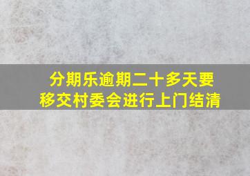 分期乐逾期二十多天要移交村委会进行上门结清