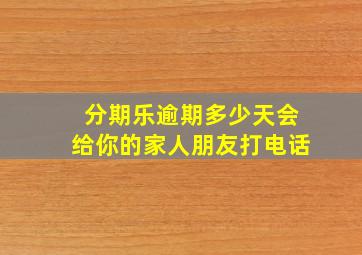 分期乐逾期多少天会给你的家人朋友打电话