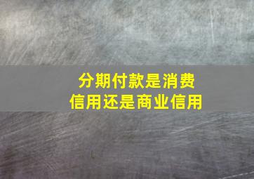 分期付款是消费信用还是商业信用