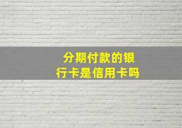 分期付款的银行卡是信用卡吗