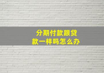 分期付款跟贷款一样吗怎么办