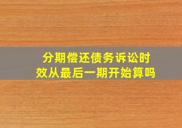 分期偿还债务诉讼时效从最后一期开始算吗