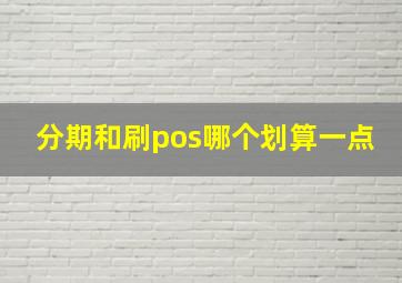 分期和刷pos哪个划算一点