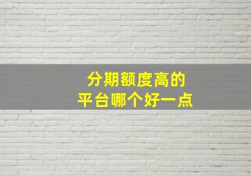 分期额度高的平台哪个好一点