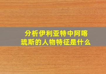 分析伊利亚特中阿喀琉斯的人物特征是什么