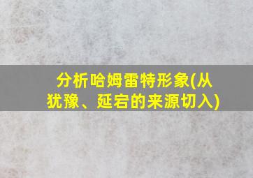 分析哈姆雷特形象(从犹豫、延宕的来源切入)