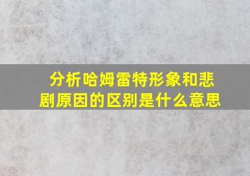 分析哈姆雷特形象和悲剧原因的区别是什么意思