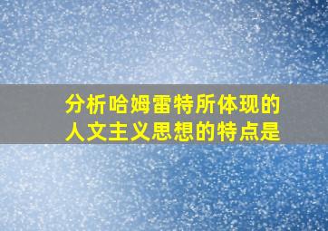 分析哈姆雷特所体现的人文主义思想的特点是