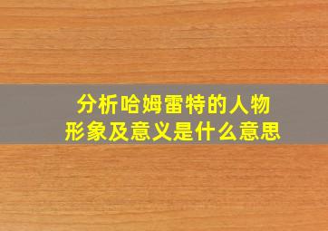 分析哈姆雷特的人物形象及意义是什么意思