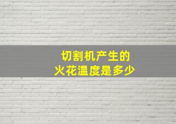 切割机产生的火花温度是多少