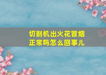 切割机出火花冒烟正常吗怎么回事儿