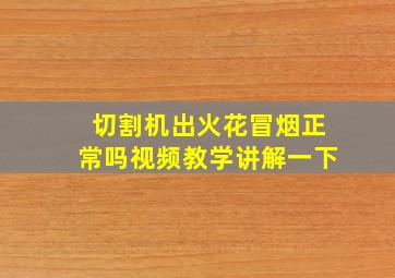 切割机出火花冒烟正常吗视频教学讲解一下