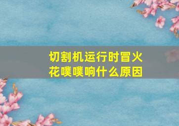 切割机运行时冒火花噗噗响什么原因