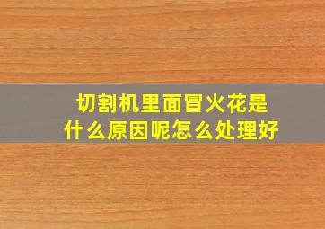 切割机里面冒火花是什么原因呢怎么处理好