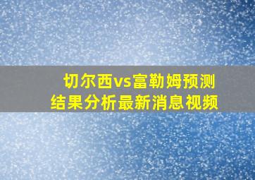 切尔西vs富勒姆预测结果分析最新消息视频