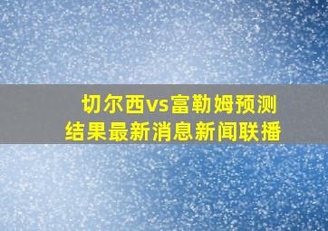 切尔西vs富勒姆预测结果最新消息新闻联播