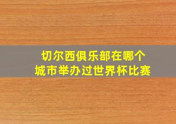 切尔西俱乐部在哪个城市举办过世界杯比赛