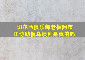 切尔西俱乐部老板阿布正协助俄乌谈判是真的吗