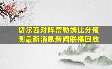 切尔西对阵富勒姆比分预测最新消息新闻联播回放