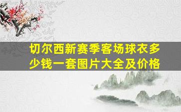 切尔西新赛季客场球衣多少钱一套图片大全及价格