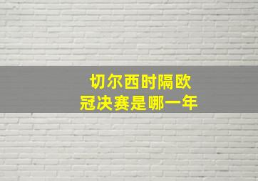 切尔西时隔欧冠决赛是哪一年