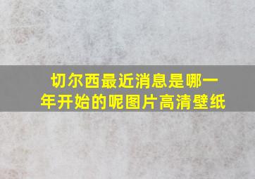 切尔西最近消息是哪一年开始的呢图片高清壁纸