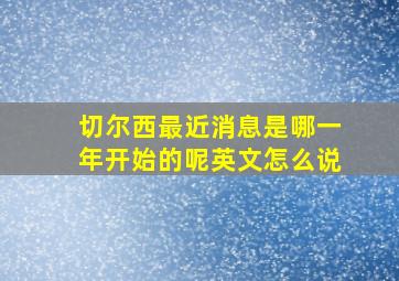 切尔西最近消息是哪一年开始的呢英文怎么说