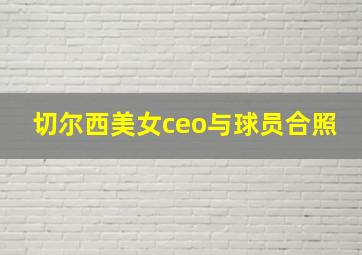 切尔西美女ceo与球员合照