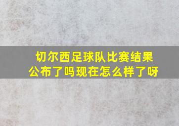 切尔西足球队比赛结果公布了吗现在怎么样了呀