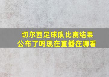 切尔西足球队比赛结果公布了吗现在直播在哪看