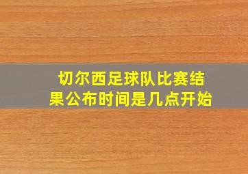 切尔西足球队比赛结果公布时间是几点开始