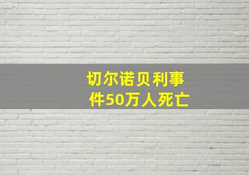 切尔诺贝利事件50万人死亡