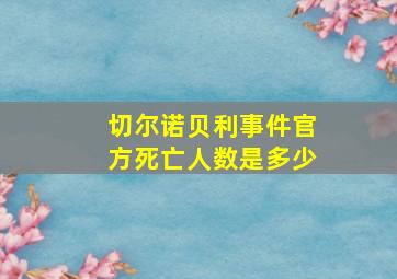 切尔诺贝利事件官方死亡人数是多少