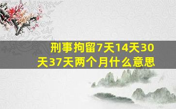 刑事拘留7天14天30天37天两个月什么意思