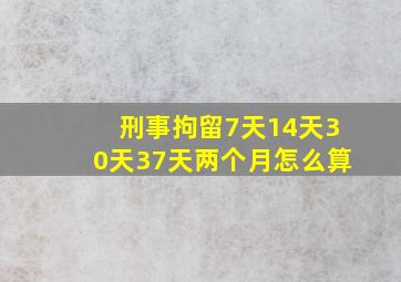 刑事拘留7天14天30天37天两个月怎么算