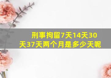 刑事拘留7天14天30天37天两个月是多少天呢