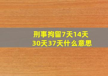 刑事拘留7天14天30天37天什么意思