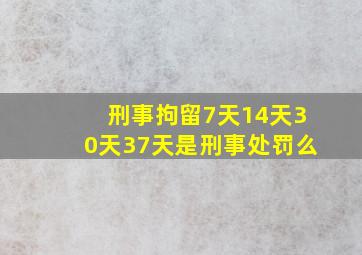 刑事拘留7天14天30天37天是刑事处罚么