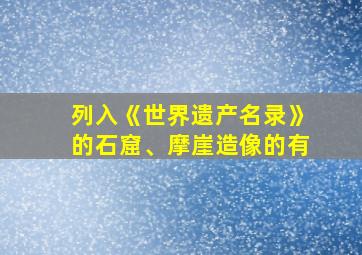 列入《世界遗产名录》的石窟、摩崖造像的有